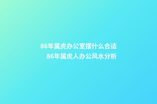 86年属虎办公室摆什么合适　86年属虎人办公风水分析